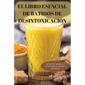 El Libro Esencial de Batidos de Desintoxicación: 100 Recetas Sencillas Y Faciles Para Ayudarse a Detoxicar