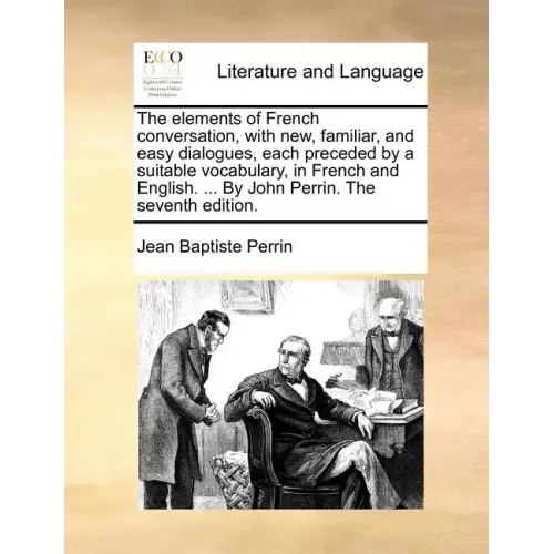 The Elements of French Conversation, with New, Familiar, and Easy Dialogues, Each Preceded by a Suitable Vocabulary, in French and English. ... by Joh