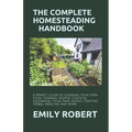 The Complete Homesteading Handbook: A Perfect Guide to Growing Your Own Food, Canning, Keeping Chickens, Generating Your Own Energy, Crafting, Herbal