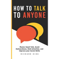 How To Talk To Anyone: Master Small Talk, Avoid Awkwardness, Hold Attention, and Improve your Social Skills