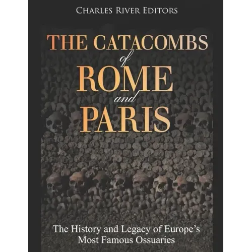The Catacombs of Rome and Paris: The History and Legacy of Europe's Most Famous Ossuaries