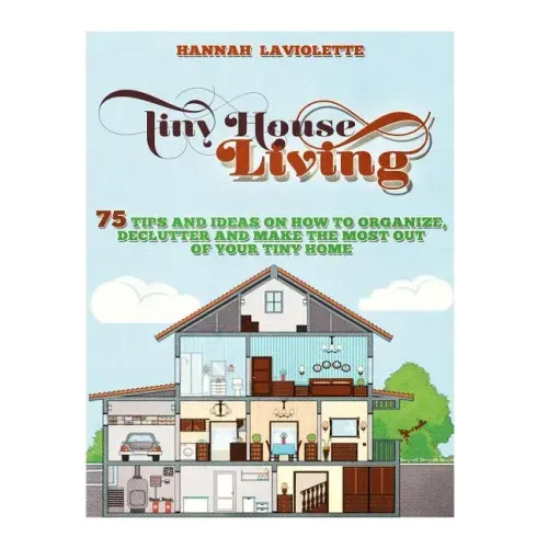 Tiny House Living: 75 Tips and Ideas On How To Organize, Declutter and Make The Most Of Your Tiny Home........Design(Tiny House, Tiny Homes)