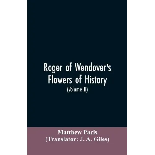 Roger of Wendover's Flowers of history, Comprising the history of England from the descent of the Saxons to A.D. 1235; formerly ascribed to Matthew Pa