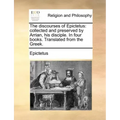 The Discourses of Epictetus: Collected and Preserved by Arrian, His Disciple. in Four Books. Translated from the Greek.