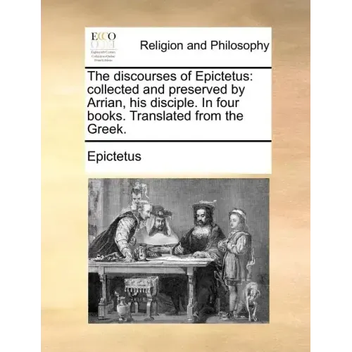 The Discourses of Epictetus: Collected and Preserved by Arrian, His Disciple. in Four Books. Translated from the Greek.