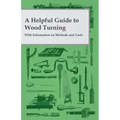 A Helpful Guide to Wood Turning - With Information on Methods and Tools