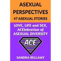 Asexual Perspectives: 47 Asexual Stories: LOVE, LIFE and SEX, ACElebration of ASEXUAL DIVERSITY
