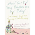 Who'd You Put Your Panties on for Today?: One Woman's Ingenious Journey of Self Discovery