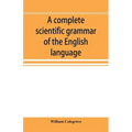 A complete scientific grammar of the English language: with an appendix containing a treatise on composition, specimens of English and American litera