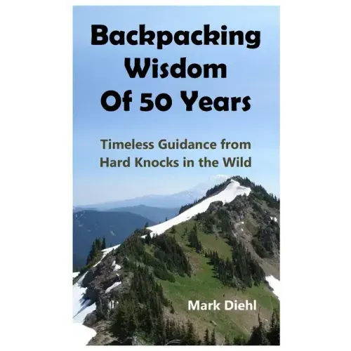Backpacking Wisdom of 50 Years: Timeless Guidance from Hard Knocks in the Wild