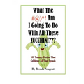 What The #@)*! Am I Going To Do With All These Zucchini: 101 Yummy Recipes That Celebrate All That Squash
