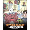 Get Your Dragon To Try New Things: Help Your Dragon To Overcome Fears. A Cute Children Story To Teach Kids To Embrace Change, Learn New Skills, Try Ne