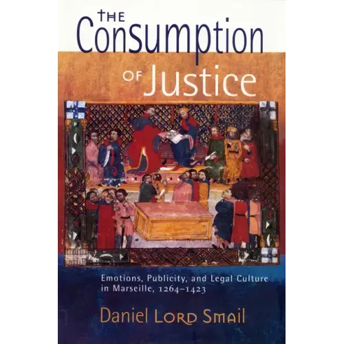 The Consumption of Justice: Emotions, Publicity, and Legal Culture in Marseille, 1264-1423