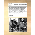 The Prophecies of the Old Testament, Respecting the Messiah, Consider'd; And Prov'd to Be Literally Fulfill'd in Jesus. Containing an Answer to the Ob