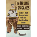 The Bruins in 25 Games: Boston's Most Unforgettable Wins and Heartbreaking Losses
