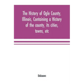 The history of Ogle County, Illinois, containing a history of the county, its cities, towns, etc., a biographical directory of its citizens, war recor