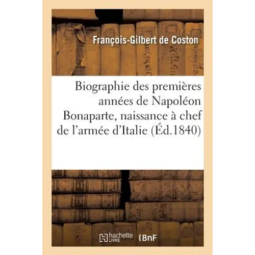 Biographie Des Premières Années de Napoléon Bonaparte: c'Est-À-Dire Depuis Sa Naissance: Jusqu'à l'Époque de Son Commandement En Chef de l'Armée d'Ita