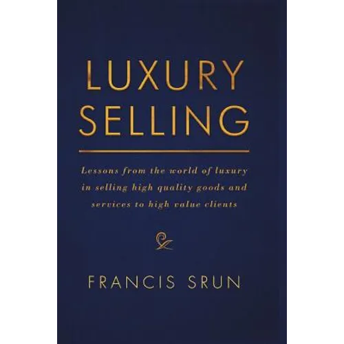 Luxury Selling: Lessons from the World of Luxury in Selling High Quality Goods and Services to High Value Clients