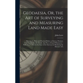 Geodaesia, Or, the Art of Surveying and Measuring Land Made Easy: Shewing by Plain and Practical Rules, to Survey, Protract, Cast Up, Reduce Or Divide