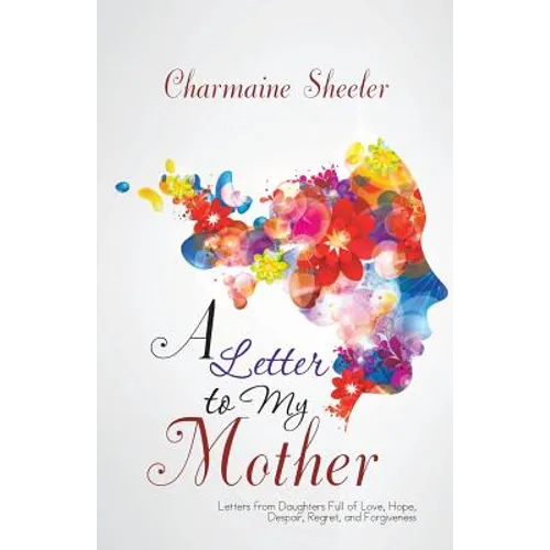 A Letter to My Mother: Letters from Daughters Full of Love, Hope, Despair, Regret, and Forgiveness