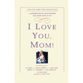 I Love You, Mom!: A Celebration of Our Mothers and Their Gifts to Us