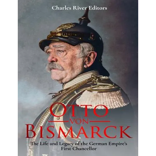 Otto von Bismarck: The Life and Legacy of the German Empire's First Chancellor