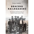 Bracero Railroaders: The Forgotten World War II Story of Mexican Workers in the U.S. West