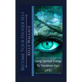 Become Your Higher Self: Using Spiritual Energy To Transform Your Body, Soul, And Your Life!