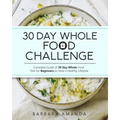 30 Day Whole Food Challenge: Complete Guide of 30 Day Whole Food Diet for Beginners to Have a Healthy Lifestyle