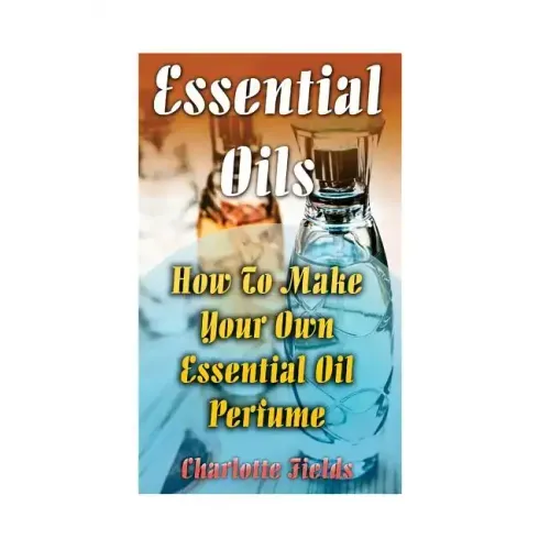 Essential Oils: How To Make Your Own Essential Oil Perfume