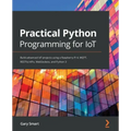 Practical Python Programming for IoT: Build advanced IoT projects using a Raspberry Pi 4, MQTT, RESTful APIs, WebSockets, and Python 3