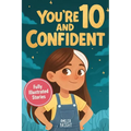 You Are 10 and Confident!: 12 Inspiring & Meaningful Stories for Amazing 10-Year-Old Girls: Tales to Grow Courage, Leadership, Compassion, Creativity