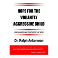 Hope for the Violently Aggressive Child: New Diagnoses and Treatments That Work