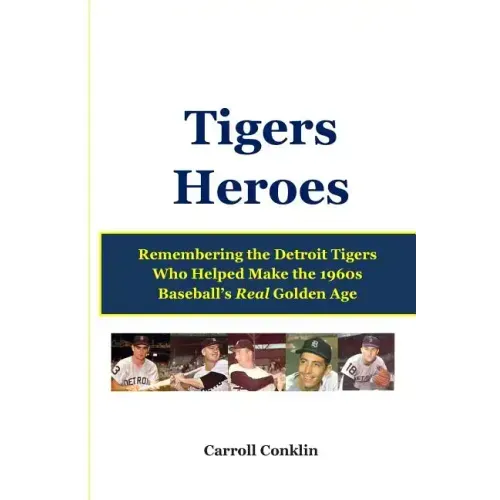 Tigers Heroes: Remembering the Detroit Tigers Who Helped Make the 1960s Baseball's Real Golden Age
