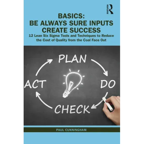 Basics: Be Always Sure Inputs Create Success: 12 Lean Six Sigma Tools and Techniques to Reduce the Cost of Quality from the Coal Face Out