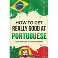 How to Get Really Good at Portuguese: Learn Portuguese to Fluency and Beyond