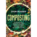 Composting: The Ultimate Guide to Creating Your Own Organic Compost in Your Backyard and Using It for Organic Gardening to Create