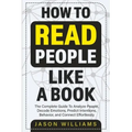 How To Read People Like A Book: The Complete Guide To Analyze People, Decode Emotions, Predict Intentions, Behavior, and Connect Effortlessly: The Com