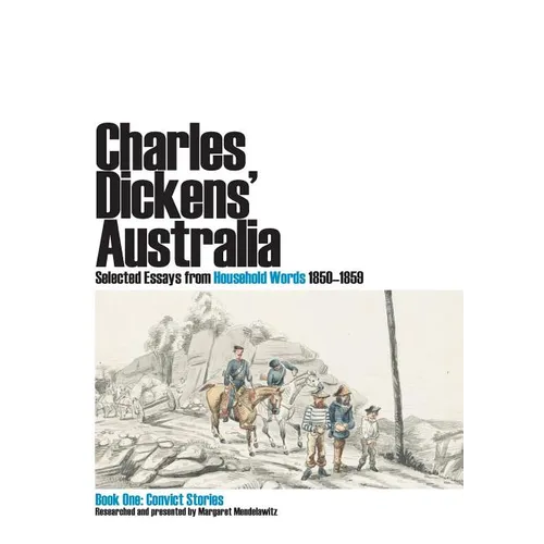 Charles Dickens' Australia. Selected Essays from Household Words 1850-1859. Book One: Convict Stories