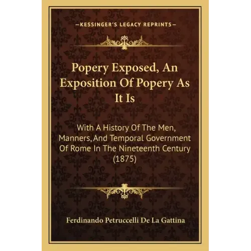 Popery Exposed, An Exposition Of Popery As It Is: With A History Of The Men, Manners, And Temporal Government Of Rome In The Nineteenth Century (1875)
