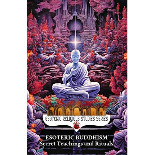 Esoteric Buddhism: Secret Teachings and Rituals: Theory and Practice of the Vajrayāna Path: Visualization, Mantra, Tantra, and Sacred Transformat