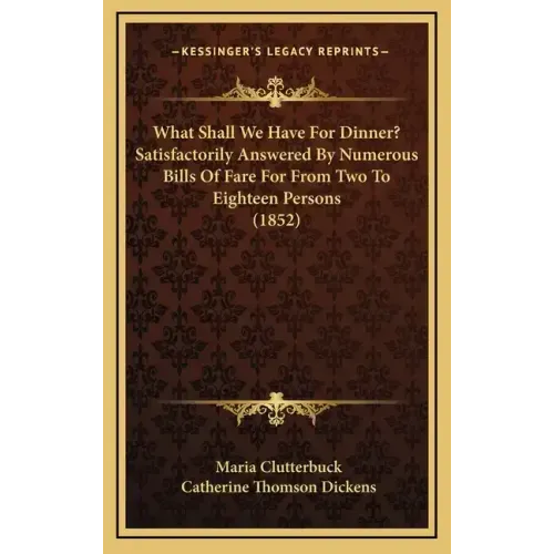 What Shall We Have For Dinner? Satisfactorily Answered By Numerous Bills Of Fare For From Two To Eighteen Persons (1852)