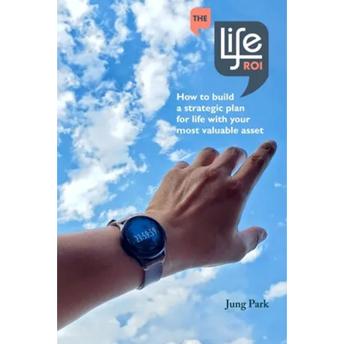 The Life ROI: How to build a strategic plan for life with your most valuable asset