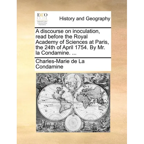 A discourse on inoculation, read before the Royal Academy of Sciences at Paris, the 24th of April 1754. By Mr. la Condamine. ...