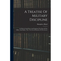 A Treatise Of Military Discipline: In Which Is Laid Down And Explained The Duty Of The Officer And Soldier, Thro' The Several Branches Of The Service