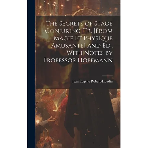 The Secrets of Stage Conjuring, Tr. [From Magie Et Physique Amusante] and Ed., With Notes by Professor Hoffmann