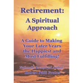 Retirement A Spiritual Approach: A Giude to Making Your Later Years the Happiest and Most Fulfilling!