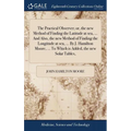 The Practical Observer; or, the new Method of Finding the Latitude at sea, ... And Also, the new Method of Finding the Longitude at sea, ... By J. Ham