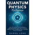 Quantum Physics: Learn The Secrets Of Quantum Mechanics, Understand Essential Theories Like The Theory Of Relativity, And The Entanglement Theory, And