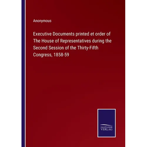 Executive Documents printed et order of The House of Representatives during the Second Session of the Thirty-Fifth Congress, 1858-59